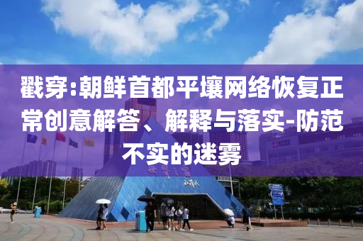 戳穿:朝鮮首都平壤網(wǎng)絡(luò)恢復(fù)正常創(chuàng)意解答、解釋與落實(shí)-防范不實(shí)的迷霧