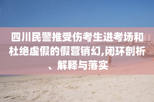 四川民警推受傷考生進(jìn)考場(chǎng)和杜絕虛假的假營(yíng)銷幻,閉環(huán)剖析、解釋與落實(shí)