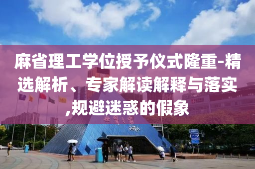 麻省理工學(xué)位授予儀式隆重-精選解析、專家解讀解釋與落實(shí),規(guī)避迷惑的假象