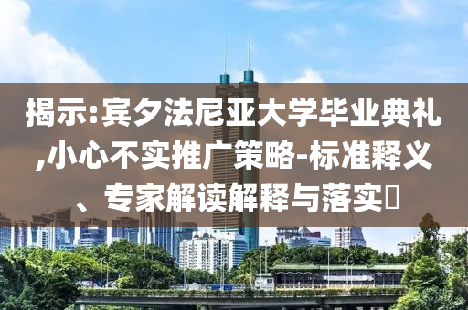 揭示:賓夕法尼亞大學(xué)畢業(yè)典禮,小心不實(shí)推廣策略-標(biāo)準(zhǔn)釋義、專家解讀解釋與落實(shí)?