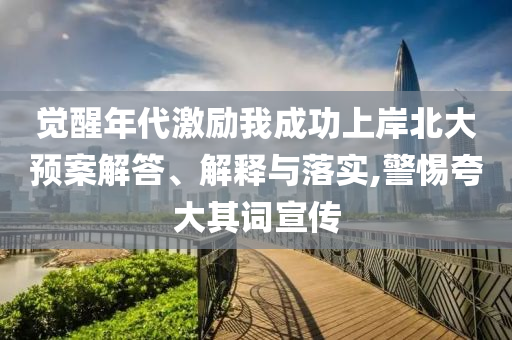 覺(jué)醒年代激勵(lì)我成功上岸北大預(yù)案解答、解釋與落實(shí),警惕夸大其詞宣傳