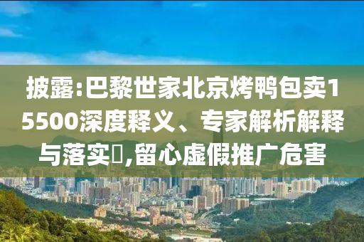 披露:巴黎世家北京烤鴨包賣15500深度釋義、專家解析解釋與落實?,留心虛假推廣危害