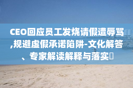 CEO回應(yīng)員工發(fā)燒請假遭辱罵,規(guī)避虛假承諾陷阱-文化解答、專家解讀解釋與落實?