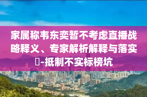 家屬稱韋東奕暫不考慮直播戰(zhàn)略釋義、專家解析解釋與落實?-抵制不實標(biāo)榜坑