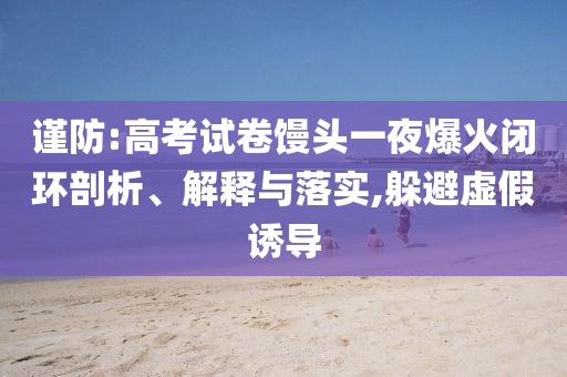 謹防:高考試卷饅頭一夜爆火閉環(huán)剖析、解釋與落實,躲避虛假誘導