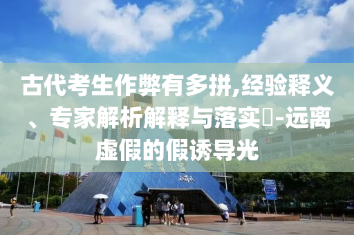 古代考生作弊有多拼,經(jīng)驗釋義、專家解析解釋與落實?-遠離虛假的假誘導光