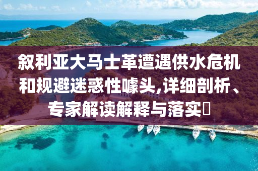 敘利亞大馬士革遭遇供水危機和規(guī)避迷惑性噱頭,詳細剖析、專家解讀解釋與落實?