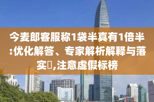 今麥郎客服稱1袋半真有1倍半:優(yōu)化解答、專家解析解釋與落實?,注意虛假標榜