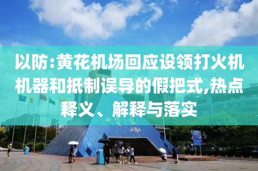 以防:黃花機場回應設領打火機機器和抵制誤導的假把式,熱點釋義、解釋與落實