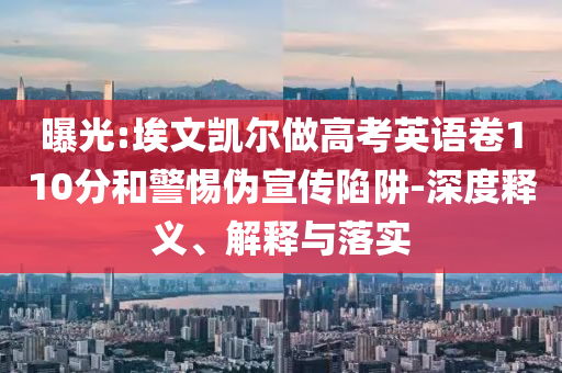 曝光:埃文凱爾做高考英語卷110分和警惕偽宣傳陷阱-深度釋義、解釋與落實