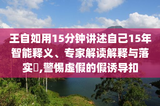 王自如用15分鐘講述自己15年智能釋義、專家解讀解釋與落實?,警惕虛假的假誘導(dǎo)扣
