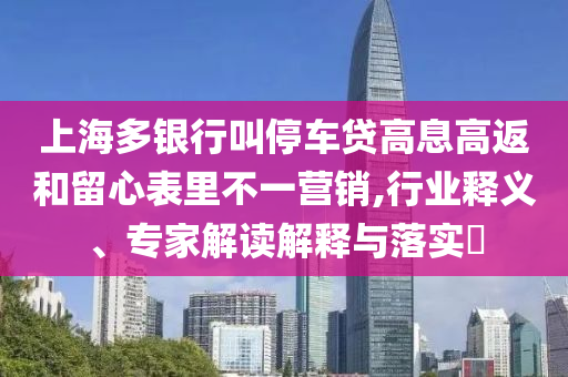 上海多銀行叫停車貸高息高返和留心表里不一營(yíng)銷,行業(yè)釋義、專家解讀解釋與落實(shí)?