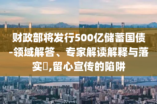 財政部將發(fā)行500億儲蓄國債-領域解答、專家解讀解釋與落實?,留心宣傳的陷阱