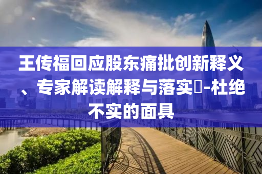 王傳?；貞?yīng)股東痛批創(chuàng)新釋義、專家解讀解釋與落實?-杜絕不實的面具