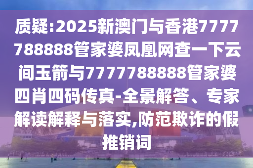 質(zhì)疑:2025新澳門與香港7777788888管家婆鳳凰網(wǎng)查一下云間玉箭與7777788888管家婆四肖四碼傳真-全景解答、專家解讀解釋與落實(shí),防范欺詐的假推銷詞