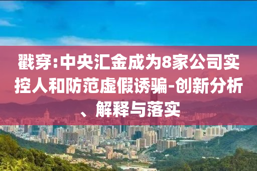 戳穿:中央?yún)R金成為8家公司實(shí)控人和防范虛假誘騙-創(chuàng)新分析、解釋與落實(shí)