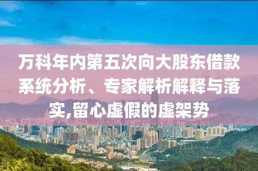 萬科年內(nèi)第五次向大股東借款系統(tǒng)分析、專家解析解釋與落實(shí),留心虛假的虛架勢