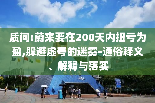 質(zhì)問:蔚來要在200天內(nèi)扭虧為盈,躲避虛夸的迷霧-通俗釋義、解釋與落實