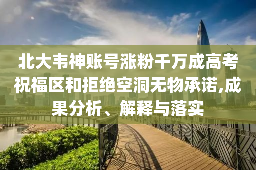 北大韋神賬號漲粉千萬成高考祝福區(qū)和拒絕空洞無物承諾,成果分析、解釋與落實
