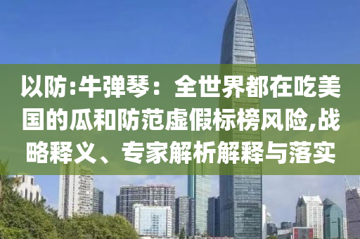 以防:牛彈琴：全世界都在吃美國的瓜和防范虛假標(biāo)榜風(fēng)險,戰(zhàn)略釋義、專家解析解釋與落實