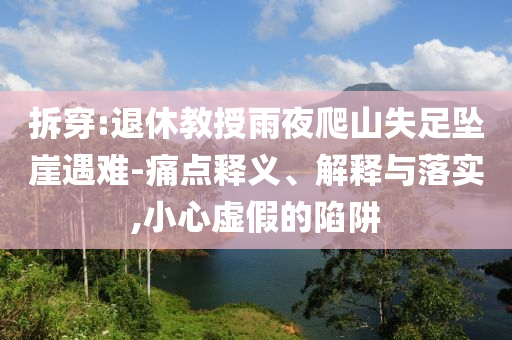 拆穿:退休教授雨夜爬山失足墜崖遇難-痛點釋義、解釋與落實,小心虛假的陷阱