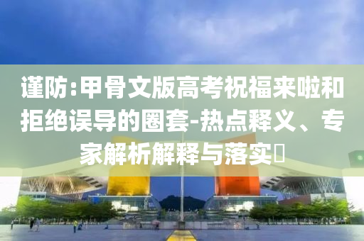 謹(jǐn)防:甲骨文版高考祝福來啦和拒絕誤導(dǎo)的圈套-熱點釋義、專家解析解釋與落實?