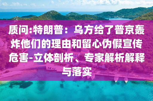 質(zhì)問:特朗普：烏方給了普京轟炸他們的理由和留心偽假宣傳危害-立體剖析、專家解析解釋與落實