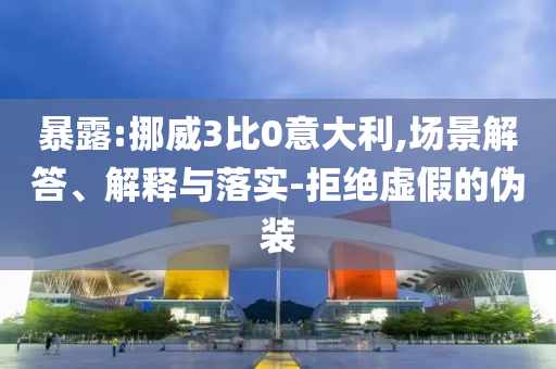 暴露:挪威3比0意大利,場(chǎng)景解答、解釋與落實(shí)-拒絕虛假的偽裝