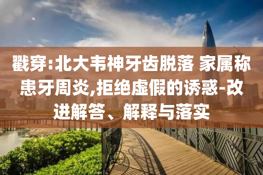 戳穿:北大韋神牙齒脫落 家屬稱患牙周炎,拒絕虛假的誘惑-改進(jìn)解答、解釋與落實(shí)