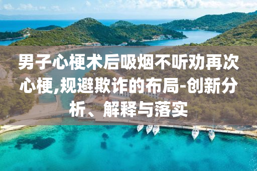 男子心梗術(shù)后吸煙不聽勸再次心梗,規(guī)避欺詐的布局-創(chuàng)新分析、解釋與落實(shí)