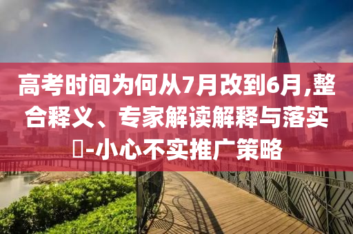 高考時(shí)間為何從7月改到6月,整合釋義、專家解讀解釋與落實(shí)?-小心不實(shí)推廣策略