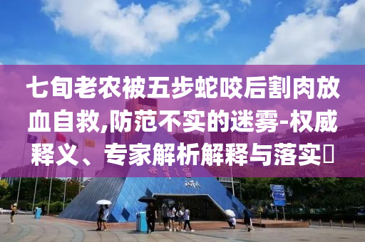 七旬老農(nóng)被五步蛇咬后割肉放血自救,防范不實(shí)的迷霧-權(quán)威釋義、專家解析解釋與落實(shí)?