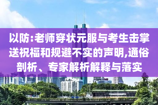 以防:老師穿狀元服與考生擊掌送祝福和規(guī)避不實(shí)的聲明,通俗剖析、專家解析解釋與落實(shí)