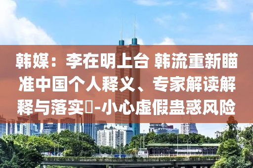 韓媒：李在明上臺(tái) 韓流重新瞄準(zhǔn)中國(guó)個(gè)人釋義、專家解讀解釋與落實(shí)?-小心虛假蠱惑風(fēng)險(xiǎn)
