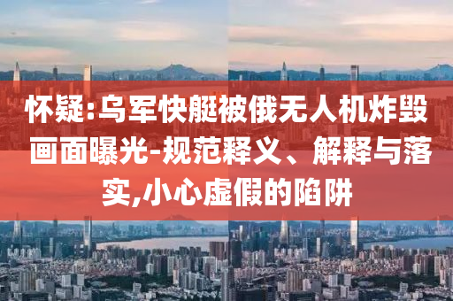 懷疑:烏軍快艇被俄無人機(jī)炸毀 畫面曝光-規(guī)范釋義、解釋與落實(shí),小心虛假的陷阱