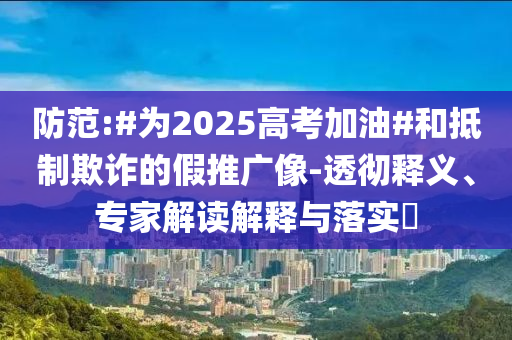 防范:#為2025高考加油#和抵制欺詐的假推廣像-透徹釋義、專家解讀解釋與落實(shí)?