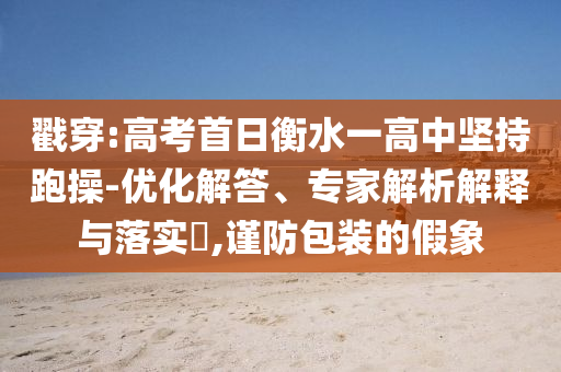 戳穿:高考首日衡水一高中堅持跑操-優(yōu)化解答、專家解析解釋與落實?,謹(jǐn)防包裝的假象