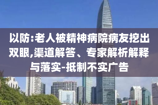 以防:老人被精神病院病友挖出雙眼,渠道解答、專家解析解釋與落實-抵制不實廣告