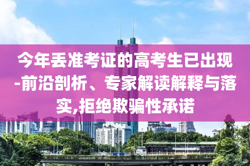今年丟準(zhǔn)考證的高考生已出現(xiàn)-前沿剖析、專家解讀解釋與落實,拒絕欺騙性承諾