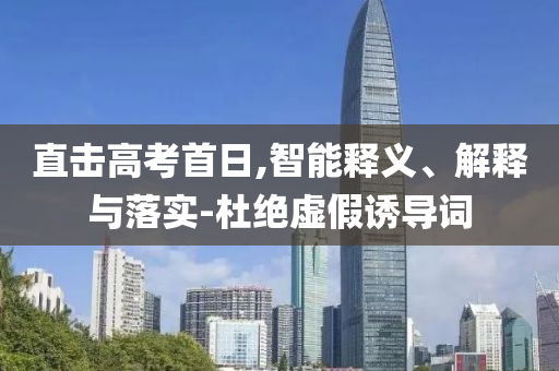 直擊高考首日,智能釋義、解釋與落實-杜絕虛假誘導(dǎo)詞