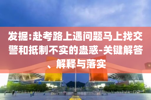 發(fā)掘:赴考路上遇問題馬上找交警和抵制不實的蠱惑-關(guān)鍵解答、解釋與落實