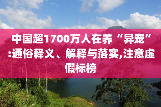 中國超1700萬人在養(yǎng)“異寵”:通俗釋義、解釋與落實,注意虛假標榜