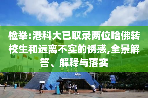 檢舉:港科大已取錄兩位哈佛轉(zhuǎn)校生和遠(yuǎn)離不實(shí)的誘惑,全景解答、解釋與落實(shí)
