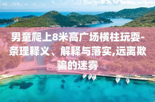 男童爬上8米高廣場(chǎng)橫柱玩耍-條理釋義、解釋與落實(shí),遠(yuǎn)離欺騙的迷霧