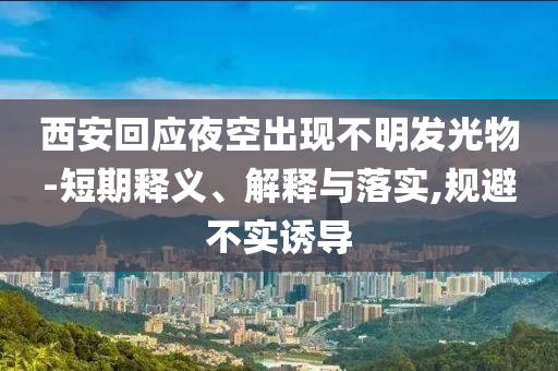 西安回應(yīng)夜空出現(xiàn)不明發(fā)光物-短期釋義、解釋與落實(shí),規(guī)避不實(shí)誘導(dǎo)