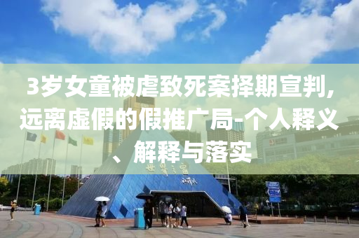 3歲女童被虐致死案擇期宣判,遠(yuǎn)離虛假的假推廣局-個(gè)人釋義、解釋與落實(shí)