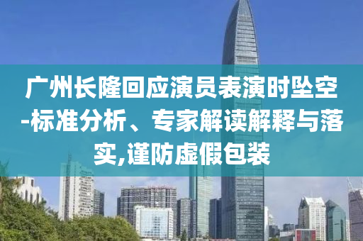 廣州長(zhǎng)隆回應(yīng)演員表演時(shí)墜空-標(biāo)準(zhǔn)分析、專家解讀解釋與落實(shí),謹(jǐn)防虛假包裝