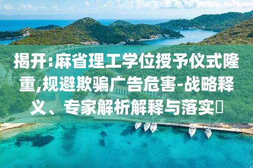 揭開(kāi):麻省理工學(xué)位授予儀式隆重,規(guī)避欺騙廣告危害-戰(zhàn)略釋義、專家解析解釋與落實(shí)?