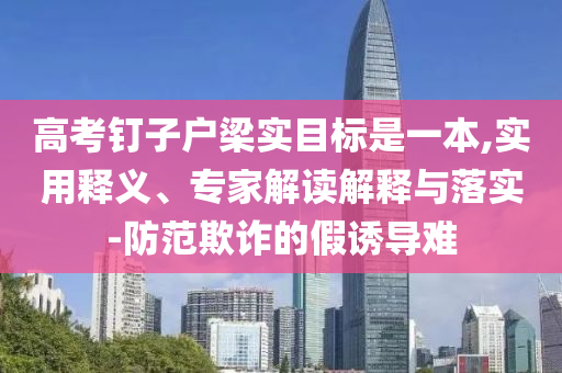 高考釘子戶梁實(shí)目標(biāo)是一本,實(shí)用釋義、專家解讀解釋與落實(shí)-防范欺詐的假誘導(dǎo)難