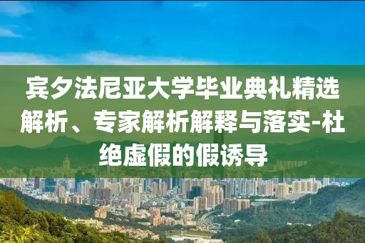 賓夕法尼亞大學(xué)畢業(yè)典禮精選解析、專家解析解釋與落實(shí)-杜絕虛假的假誘導(dǎo)